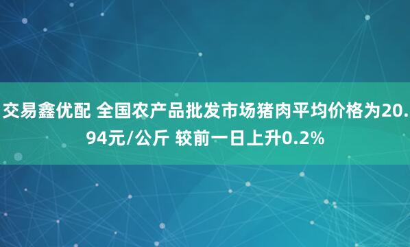 交易鑫优配 全国农产品批发市场猪肉平均价格为20.94元/公斤 较前一日上升0.2%