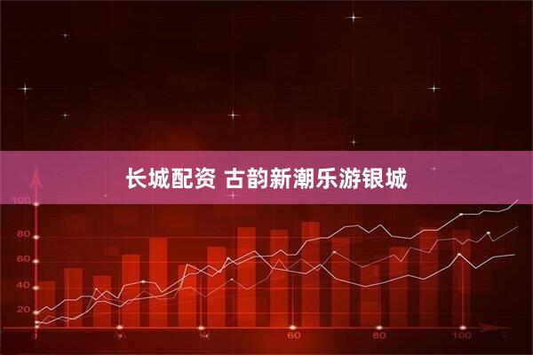 长城配资 古韵新潮乐游银城