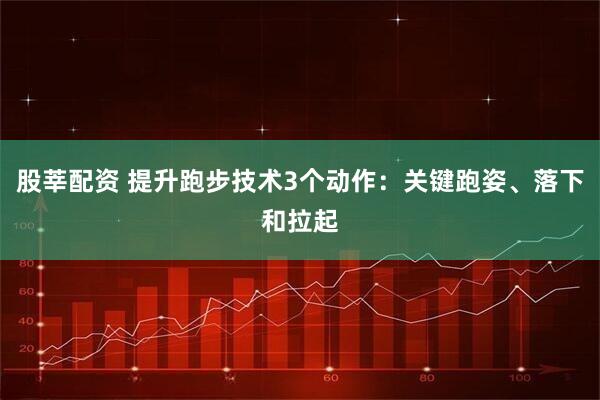 股莘配资 提升跑步技术3个动作：关键跑姿、落下和拉起