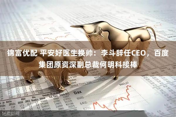 锦富优配 平安好医生换帅：李斗辞任CEO，百度集团原资深副总裁何明科接棒