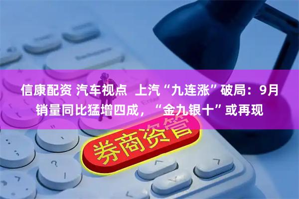 信康配资 汽车视点  上汽“九连涨”破局：9月销量同比猛增四成，“金九银十”或再现