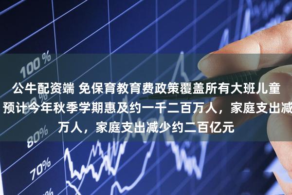 公牛配资端 免保育教育费政策覆盖所有大班儿童（权威发布） 预计今年秋季学期惠及约一千二百万人，家庭支出减少约二百亿元