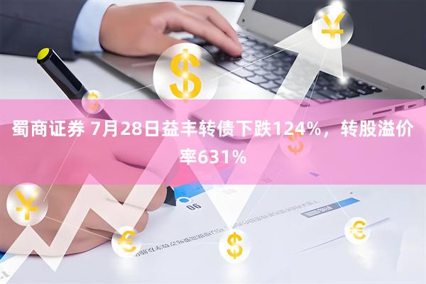 蜀商证券 7月28日益丰转债下跌124%，转股溢价率631%