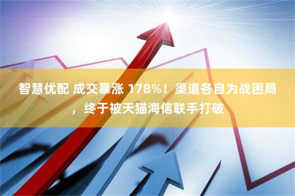 智慧优配 成交暴涨 178%！渠道各自为战困局，终于被天猫海信联手打破